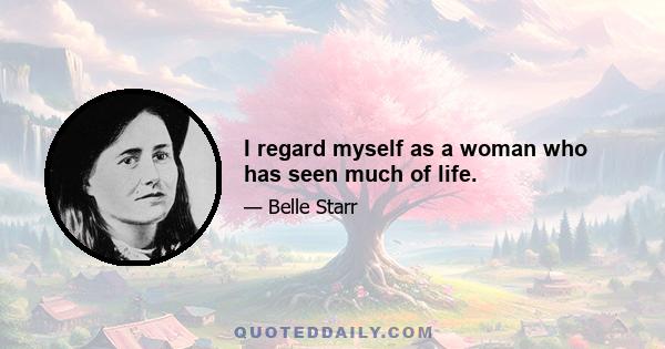 I regard myself as a woman who has seen much of life.