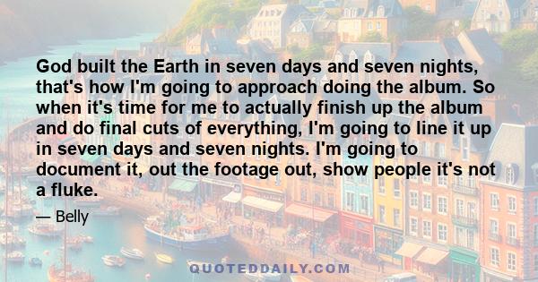 God built the Earth in seven days and seven nights, that's how I'm going to approach doing the album. So when it's time for me to actually finish up the album and do final cuts of everything, I'm going to line it up in