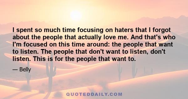 I spent so much time focusing on haters that I forgot about the people that actually love me. And that's who I'm focused on this time around: the people that want to listen. The people that don't want to listen, don't