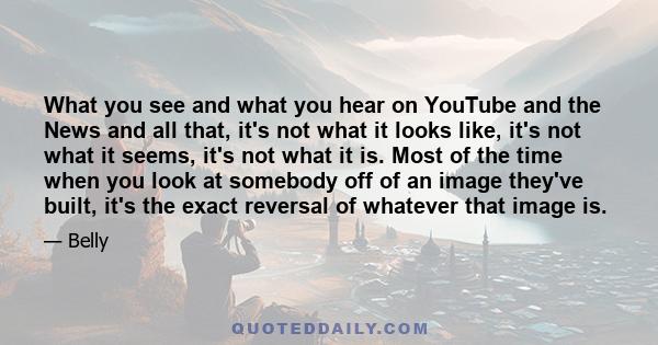 What you see and what you hear on YouTube and the News and all that, it's not what it looks like, it's not what it seems, it's not what it is. Most of the time when you look at somebody off of an image they've built,