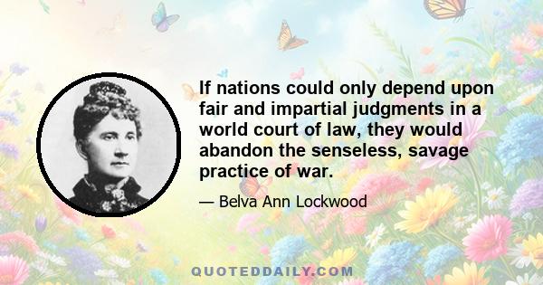 If nations could only depend upon fair and impartial judgments in a world court of law, they would abandon the senseless, savage practice of war.