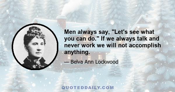 Men always say, Let's see what you can do. If we always talk and never work we will not accomplish anything.