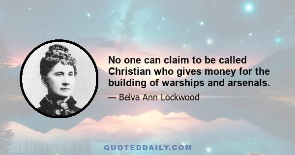 No one can claim to be called Christian who gives money for the building of warships and arsenals.