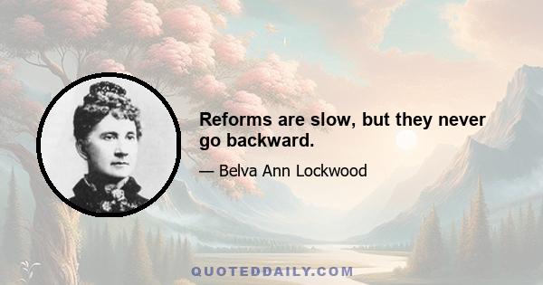 Reforms are slow, but they never go backward.