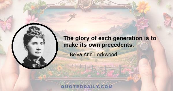 The glory of each generation is to make its own precedents.