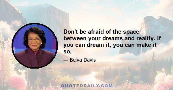 Don't be afraid of the space between your dreams and reality. If you can dream it, you can make it so.