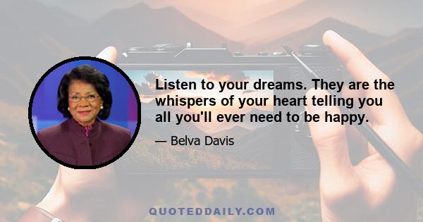 Listen to your dreams. They are the whispers of your heart telling you all you'll ever need to be happy.