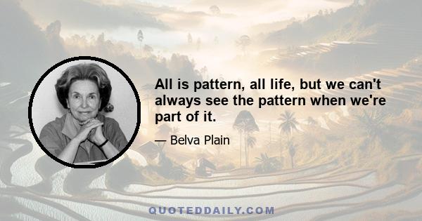 All is pattern, all life, but we can't always see the pattern when we're part of it.