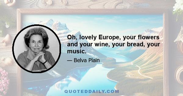 Oh, lovely Europe, your flowers and your wine, your bread, your music.