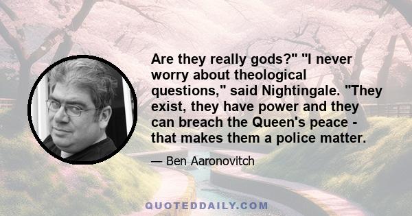 Are they really gods? I never worry about theological questions, said Nightingale. They exist, they have power and they can breach the Queen's peace - that makes them a police matter.