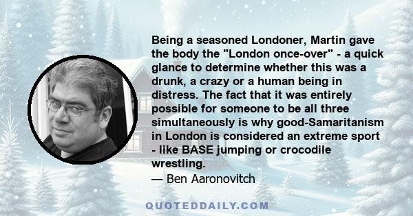 Being a seasoned Londoner, Martin gave the body the London once-over - a quick glance to determine whether this was a drunk, a crazy or a human being in distress. The fact that it was entirely possible for someone to be 