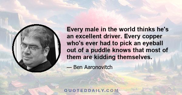 Every male in the world thinks he's an excellent driver. Every copper who's ever had to pick an eyeball out of a puddle knows that most of them are kidding themselves.