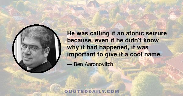 He was calling it an atonic seizure because, even if he didn't know why it had happened, it was important to give it a cool name.