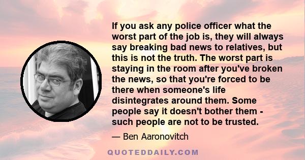 If you ask any police officer what the worst part of the job is, they will always say breaking bad news to relatives, but this is not the truth. The worst part is staying in the room after you've broken the news, so