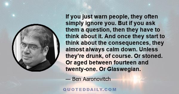 If you just warn people, they often simply ignore you. But if you ask them a question, then they have to think about it. And once they start to think about the consequences, they almost always calm down. Unless they're