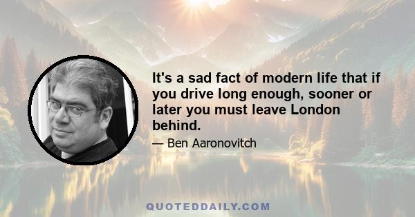 It's a sad fact of modern life that if you drive long enough, sooner or later you must leave London behind.