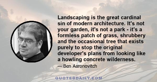 Landscaping is the great cardinal sin of modern architecture. It's not your garden, it's not a park - it's a formless patch of grass, shrubbery and the occasional tree that exists purely to stop the original developer's 