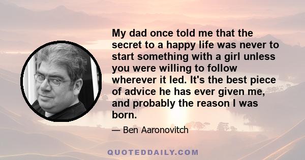 My dad once told me that the secret to a happy life was never to start something with a girl unless you were willing to follow wherever it led. It's the best piece of advice he has ever given me, and probably the reason 