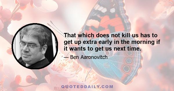 That which does not kill us has to get up extra early in the morning if it wants to get us next time.