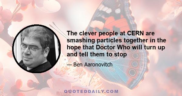 The clever people at CERN are smashing particles together in the hope that Doctor Who will turn up and tell them to stop