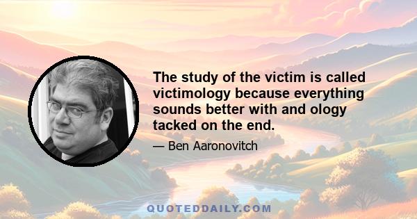 The study of the victim is called victimology because everything sounds better with and ology tacked on the end.