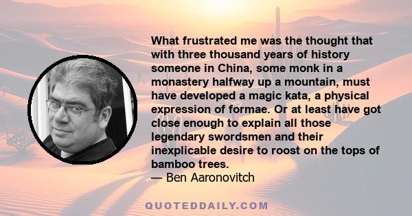 What frustrated me was the thought that with three thousand years of history someone in China, some monk in a monastery halfway up a mountain, must have developed a magic kata, a physical expression of formae. Or at