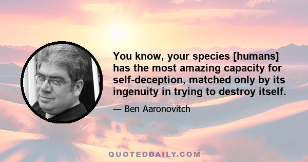 You know, your species [humans] has the most amazing capacity for self-deception, matched only by its ingenuity in trying to destroy itself.