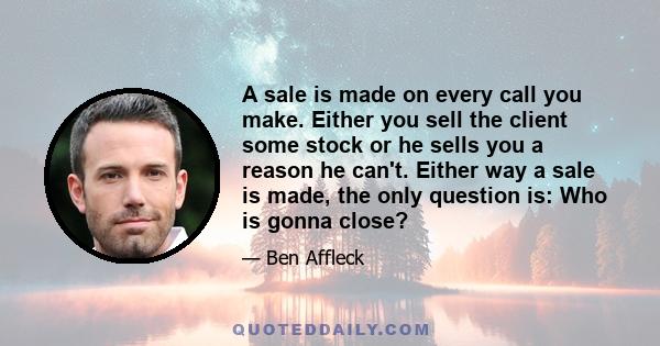 A sale is made on every call you make. Either you sell the client some stock or he sells you a reason he can't. Either way a sale is made, the only question is: Who is gonna close?