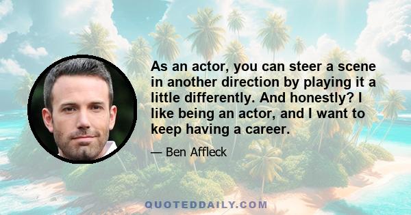 As an actor, you can steer a scene in another direction by playing it a little differently. And honestly? I like being an actor, and I want to keep having a career.