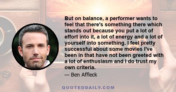 But on balance, a performer wants to feel that there's something there which stands out because you put a lot of effort into it, a lot of energy and a lot of yourself into something. I feel pretty successful about some