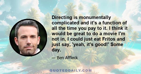 Directing is monumentally complicated and it's a function of all the time you pay to it. I think it would be great to do a movie I'm not in, I could just eat Fritos and just say, 'yeah, it's good!' Some day.