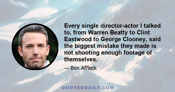 Every single director-actor I talked to, from Warren Beatty to Clint Eastwood to George Clooney, said the biggest mistake they made is not shooting enough footage of themselves.