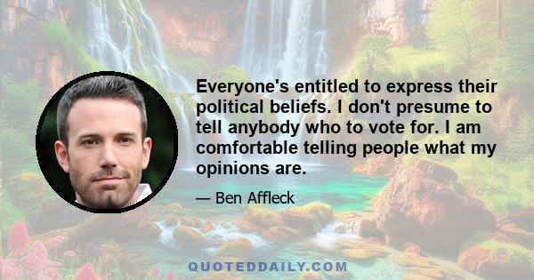 Everyone's entitled to express their political beliefs. I don't presume to tell anybody who to vote for. I am comfortable telling people what my opinions are.