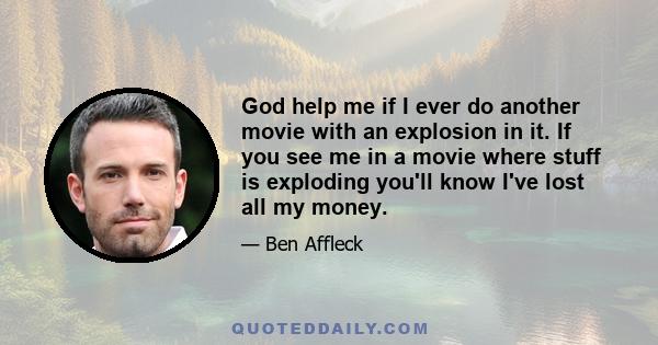 God help me if I ever do another movie with an explosion in it. If you see me in a movie where stuff is exploding you'll know I've lost all my money.