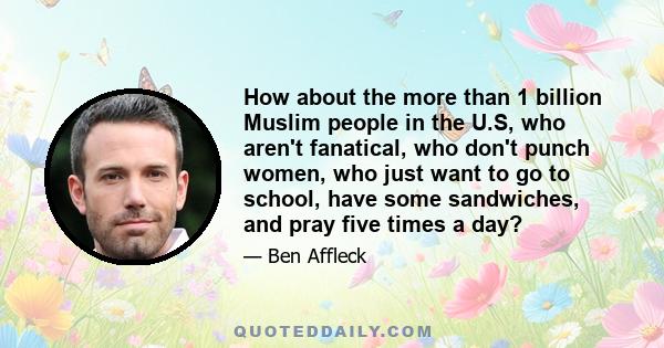 How about the more than 1 billion Muslim people in the U.S, who aren't fanatical, who don't punch women, who just want to go to school, have some sandwiches, and pray five times a day?