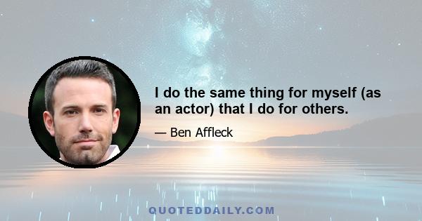 I do the same thing for myself (as an actor) that I do for others.