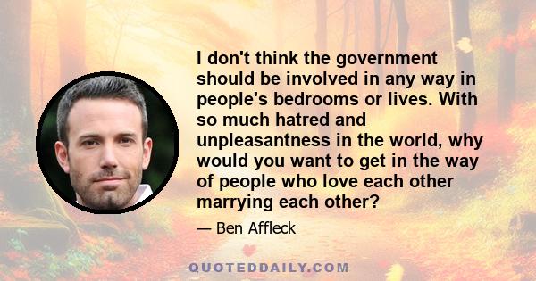 I don't think the government should be involved in any way in people's bedrooms or lives. With so much hatred and unpleasantness in the world, why would you want to get in the way of people who love each other marrying