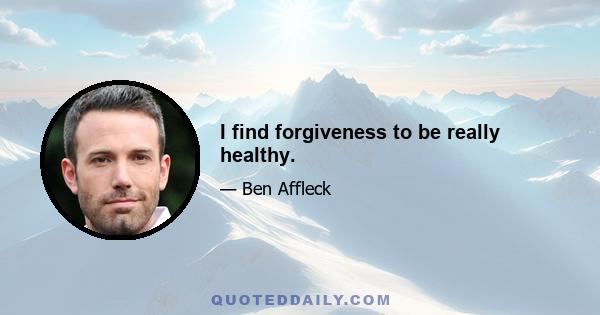 I find forgiveness to be really healthy.