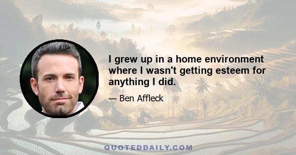 I grew up in a home environment where I wasn't getting esteem for anything I did.