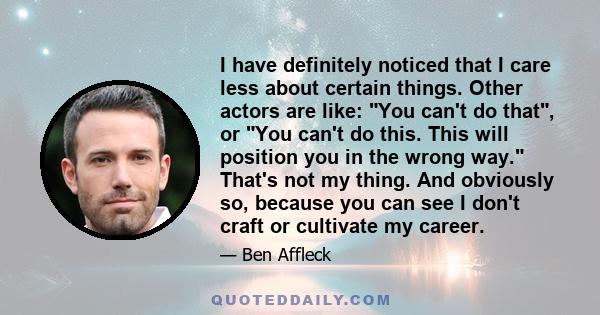 I have definitely noticed that I care less about certain things. Other actors are like: You can't do that, or You can't do this. This will position you in the wrong way. That's not my thing. And obviously so, because