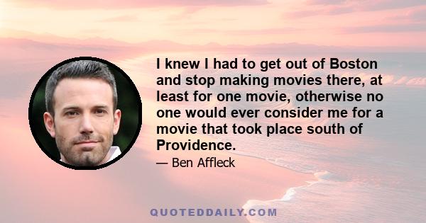 I knew I had to get out of Boston and stop making movies there, at least for one movie, otherwise no one would ever consider me for a movie that took place south of Providence.