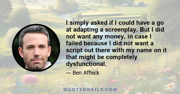 I simply asked if I could have a go at adapting a screenplay. But I did not want any money, in case I failed because I did not want a script out there with my name on it that might be completely dysfunctional.