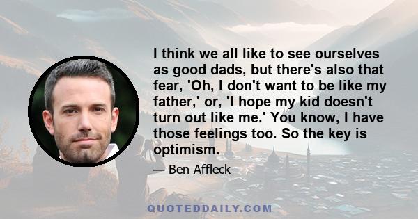 I think we all like to see ourselves as good dads, but there's also that fear, 'Oh, I don't want to be like my father,' or, 'I hope my kid doesn't turn out like me.' You know, I have those feelings too. So the key is