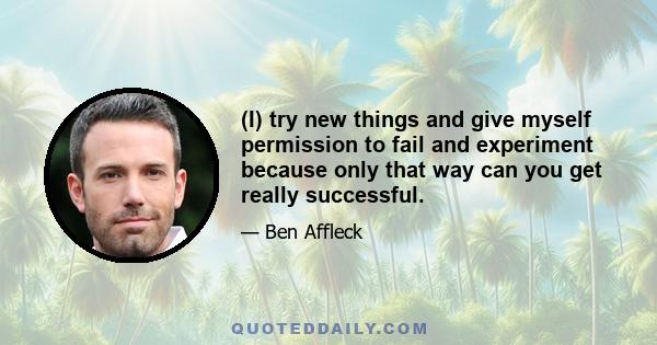 (I) try new things and give myself permission to fail and experiment because only that way can you get really successful.