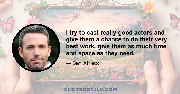 I try to cast really good actors and give them a chance to do their very best work, give them as much time and space as they need.