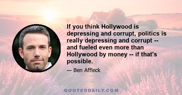 If you think Hollywood is depressing and corrupt, politics is really depressing and corrupt -- and fueled even more than Hollywood by money -- if that's possible.