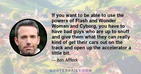 If you want to be able to use the powers of Flash and Wonder Woman and Cyborg, you have to have bad guys who are up to snuff and give them what they can really kind of get their cars out on the track and open up the