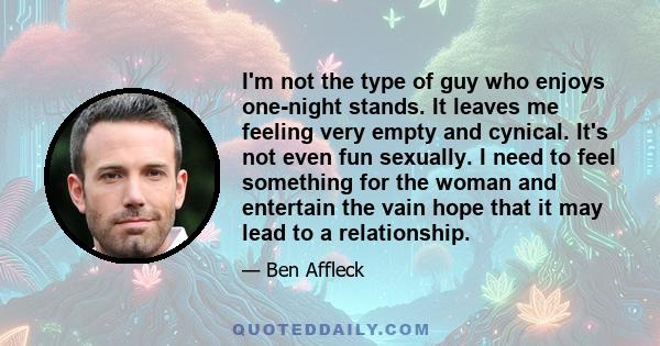 I'm not the type of guy who enjoys one-night stands. It leaves me feeling very empty and cynical. It's not even fun sexually. I need to feel something for the woman and entertain the vain hope that it may lead to a