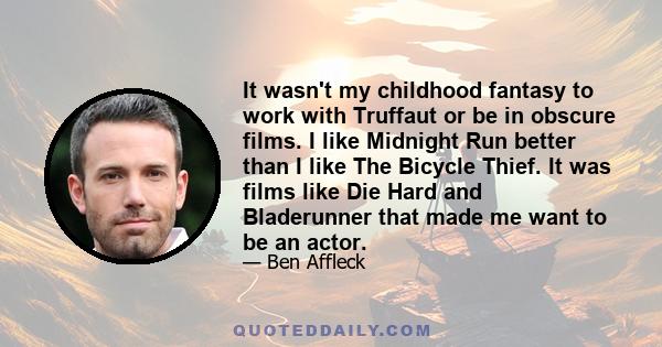 It wasn't my childhood fantasy to work with Truffaut or be in obscure films. I like Midnight Run better than I like The Bicycle Thief. It was films like Die Hard and Bladerunner that made me want to be an actor.