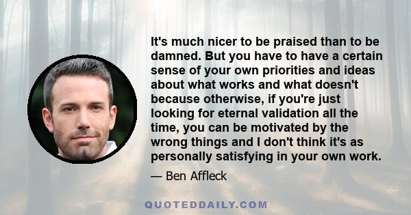 It's much nicer to be praised than to be damned. But you have to have a certain sense of your own priorities and ideas about what works and what doesn't because otherwise, if you're just looking for eternal validation